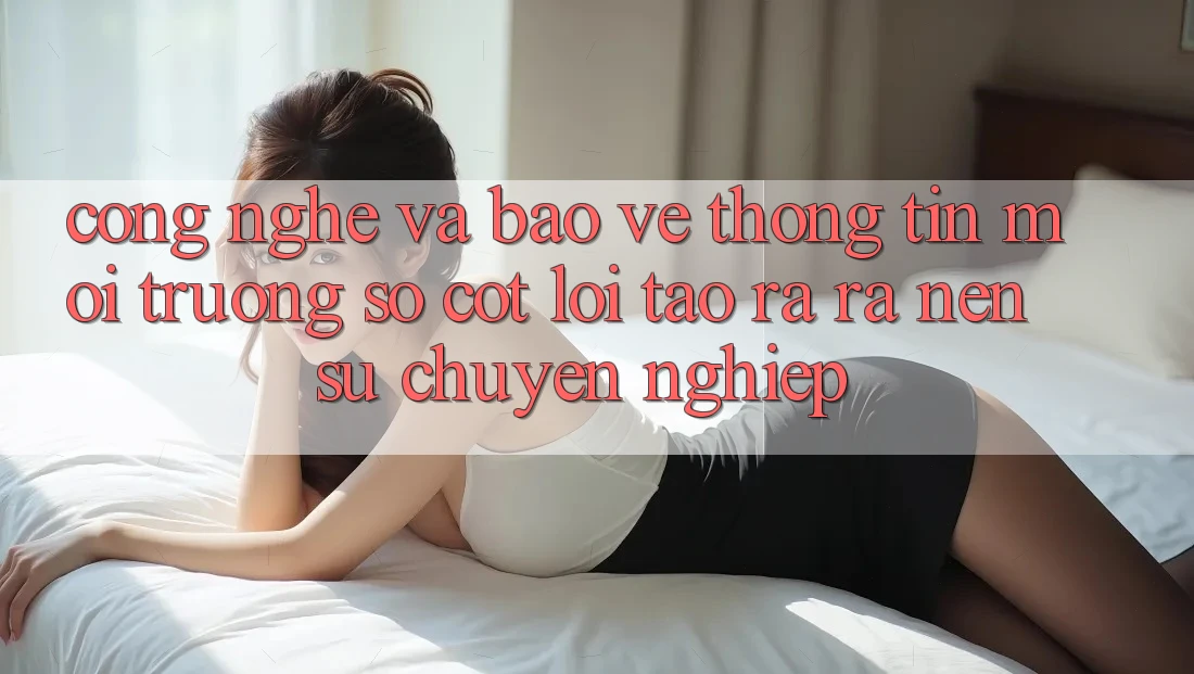 Công Nghệ Và Bảo vệ thông tin – Môi trường số Cốt Lõi Tạo ra ra Nên Sự Chuyên nghiệp Công Nghệ Và Bảo vệ thông tin – Môi trường số Cốt Lõi Tạo ra ra Nên Sự Chuyên nghiệp