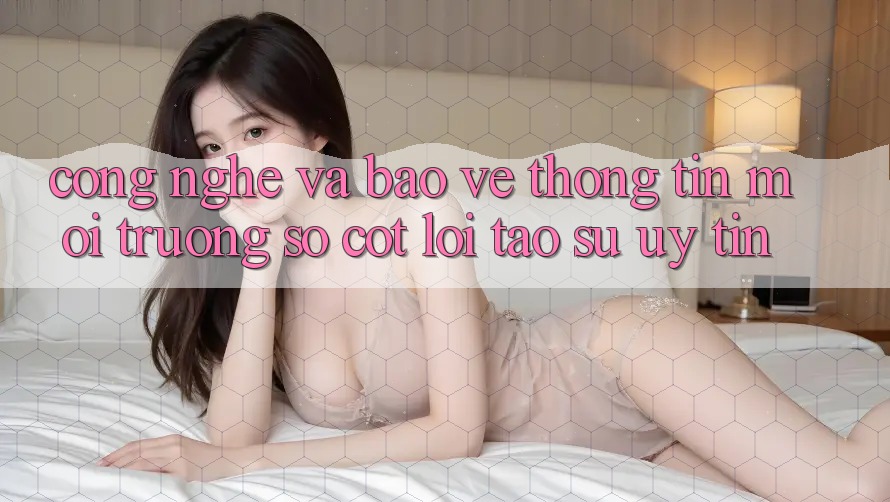 Công Nghệ Và Bảo vệ thông tin – Môi trường số Cốt Lõi Tạo Sự Uy Tín Công Nghệ Và Bảo vệ thông tin – Môi trường số Cốt Lõi Tạo Sự Uy Tín