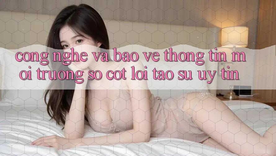 Công Nghệ Và Bảo vệ thông tin – Môi trường số Cốt Lõi Tạo Sự Uy Tín Công Nghệ Và Bảo vệ thông tin – Môi trường số Cốt Lõi Tạo Sự Uy Tín