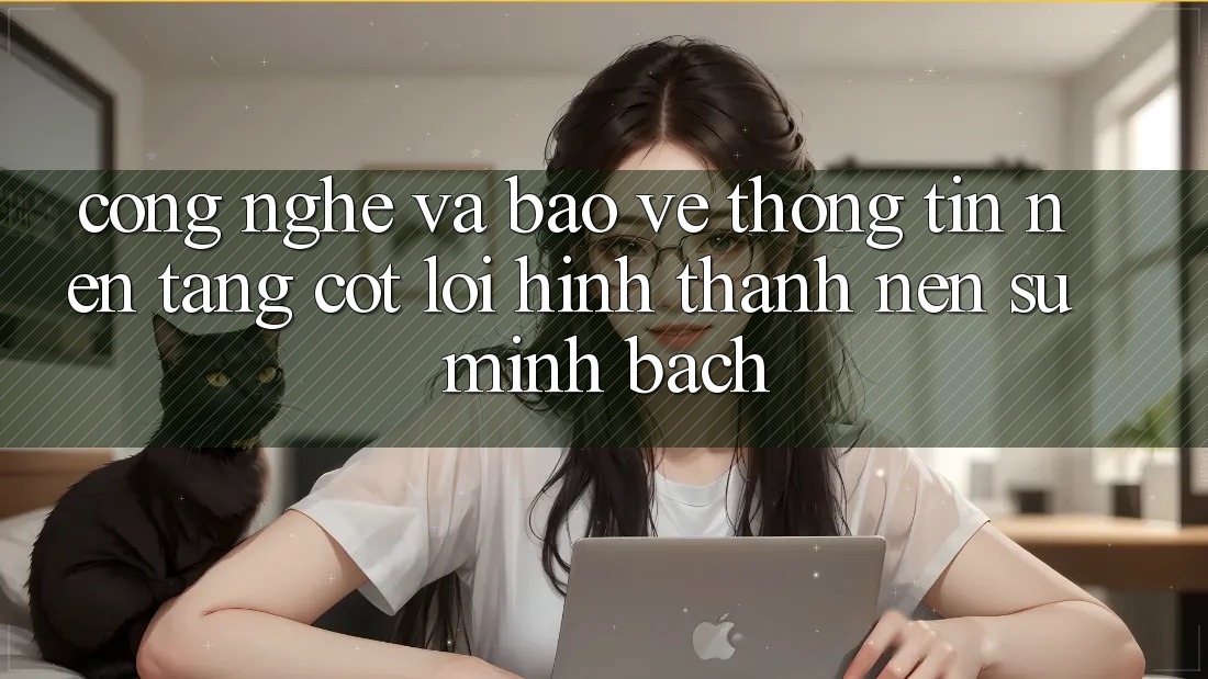 Công Nghệ Và Bảo vệ thông tin – Nền Tảng Cốt Lõi Hình thành Nên Sự Minh bạch Công Nghệ Và Bảo vệ thông tin – Nền Tảng Cốt Lõi Hình thành Nên Sự Minh bạch