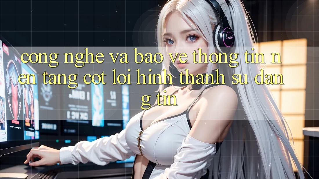 Công Nghệ Và Bảo vệ thông tin – Nền Tảng Cốt Lõi Hình thành Sự Đáng tin Công Nghệ Và Bảo vệ thông tin – Nền Tảng Cốt Lõi Hình thành Sự Đáng tin