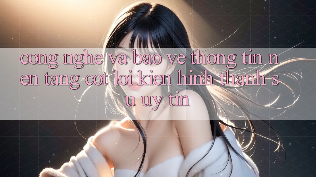 Công Nghệ Và Bảo vệ thông tin – Nền Tảng Cốt Lõi Kiến hình thành Sự Uy Tín Công Nghệ Và Bảo vệ thông tin – Nền Tảng Cốt Lõi Kiến hình thành Sự Uy Tín