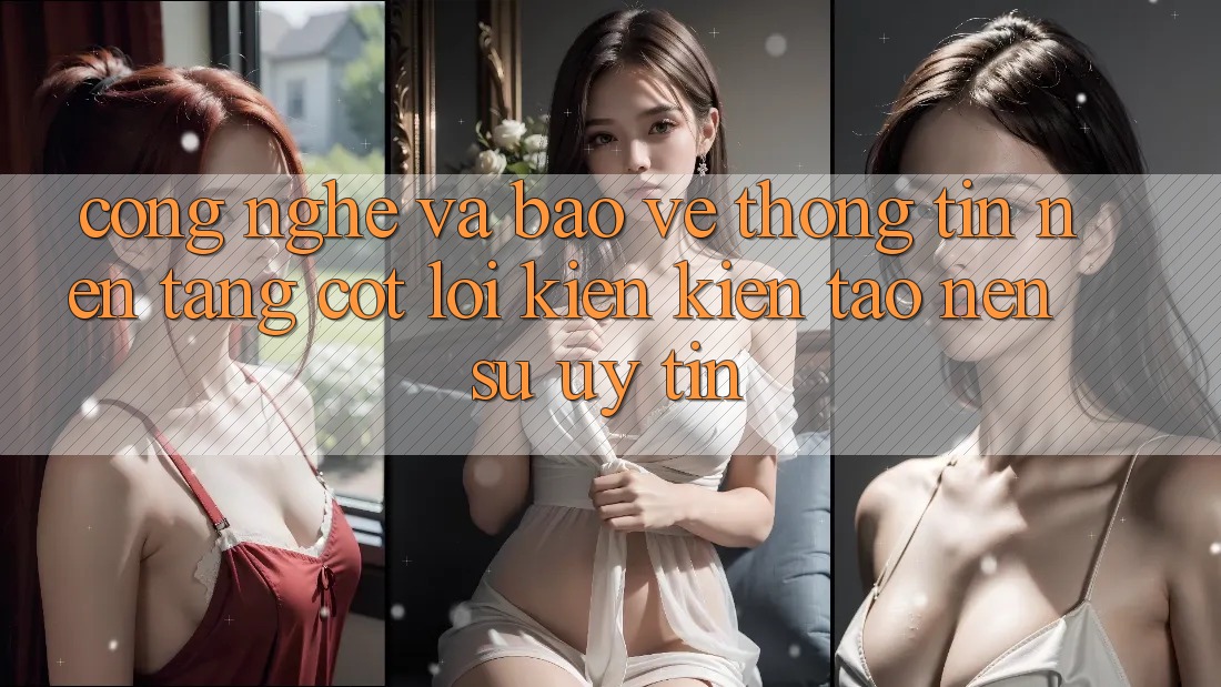 Công Nghệ Và Bảo vệ thông tin – Nền Tảng Cốt Lõi Kiến kiến tạo Nên Sự Uy Tín Công Nghệ Và Bảo vệ thông tin – Nền Tảng Cốt Lõi Kiến kiến tạo Nên Sự Uy Tín