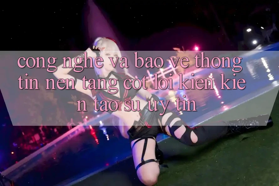 Công Nghệ Và Bảo vệ thông tin – Nền Tảng Cốt Lõi Kiến kiến tạo Sự Uy Tín Công Nghệ Và Bảo vệ thông tin – Nền Tảng Cốt Lõi Kiến kiến tạo Sự Uy Tín