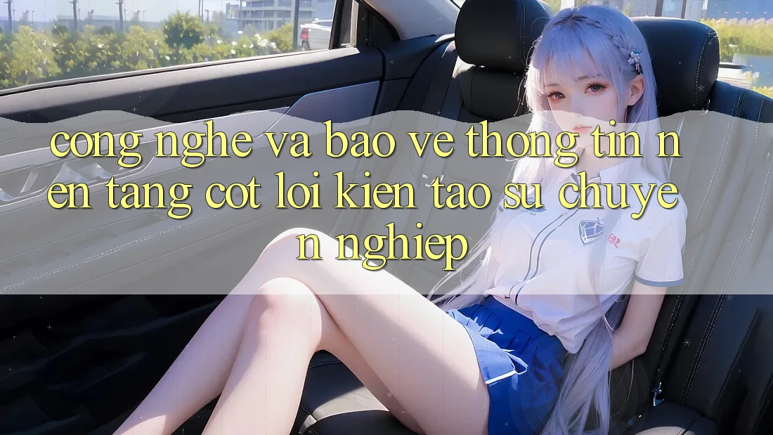 Công Nghệ Và Bảo vệ thông tin – Nền Tảng Cốt Lõi Kiến tạo Sự Chuyên nghiệp Công Nghệ Và Bảo vệ thông tin – Nền Tảng Cốt Lõi Kiến tạo Sự Chuyên nghiệp