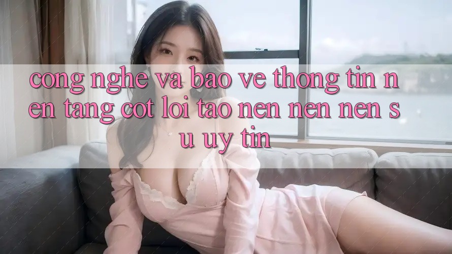 Công Nghệ Và Bảo vệ thông tin – Nền Tảng Cốt Lõi Tạo nên nên Nên Sự Uy Tín Công Nghệ Và Bảo vệ thông tin – Nền Tảng Cốt Lõi Tạo nên nên Nên Sự Uy Tín