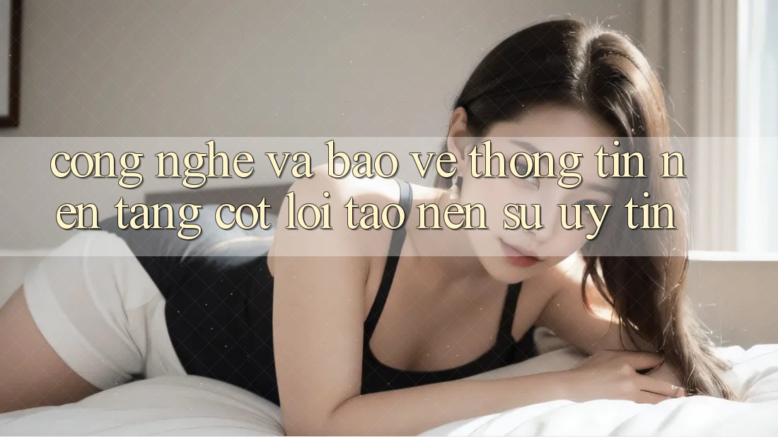 Công Nghệ Và Bảo vệ thông tin – Nền Tảng Cốt Lõi Tạo Nên Sự Uy Tín Công Nghệ Và Bảo vệ thông tin – Nền Tảng Cốt Lõi Tạo Nên Sự Uy Tín