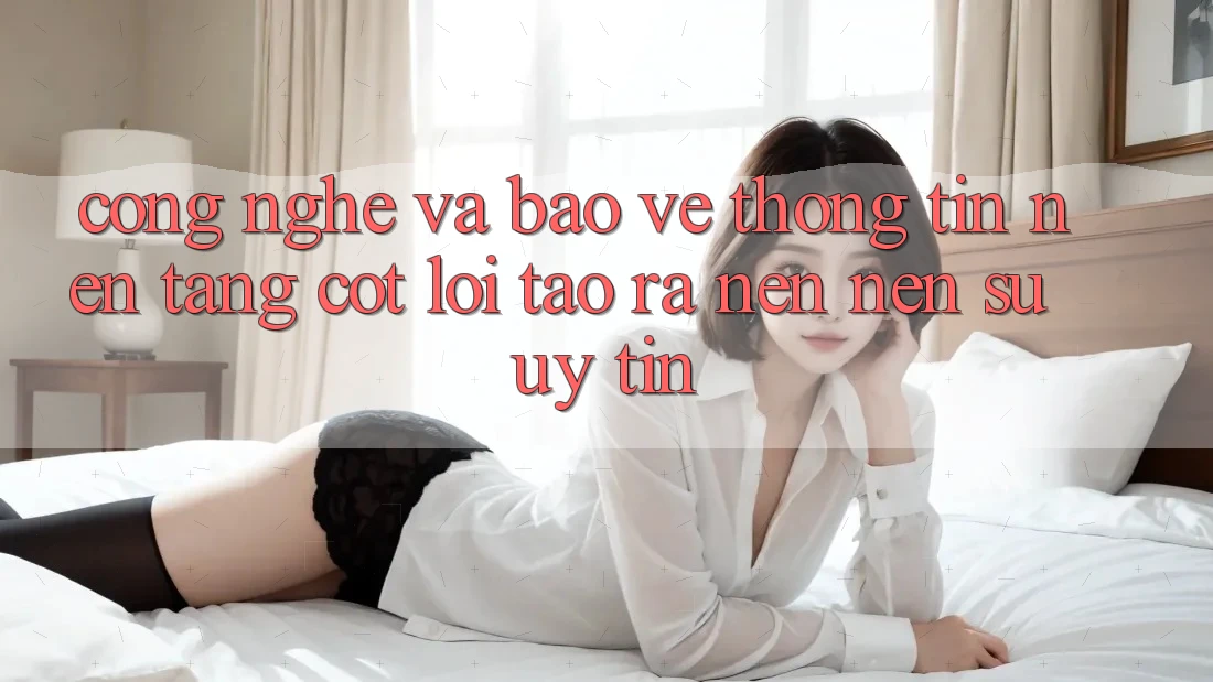 Công Nghệ Và Bảo vệ thông tin – Nền Tảng Cốt Lõi Tạo ra nên Nên Sự Uy Tín Công Nghệ Và Bảo vệ thông tin – Nền Tảng Cốt Lõi Tạo ra nên Nên Sự Uy Tín