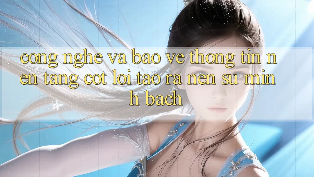 Công Nghệ Và Bảo vệ thông tin – Nền Tảng Cốt Lõi Tạo ra Nên Sự Minh bạch Công Nghệ Và Bảo vệ thông tin – Nền Tảng Cốt Lõi Tạo ra Nên Sự Minh bạch