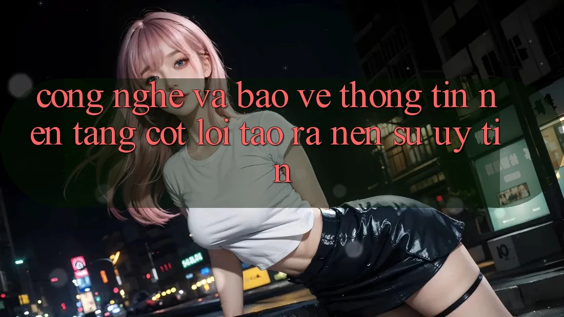 Công Nghệ Và Bảo vệ thông tin – Nền Tảng Cốt Lõi Tạo ra Nên Sự Uy Tín Công Nghệ Và Bảo vệ thông tin – Nền Tảng Cốt Lõi Tạo ra Nên Sự Uy Tín