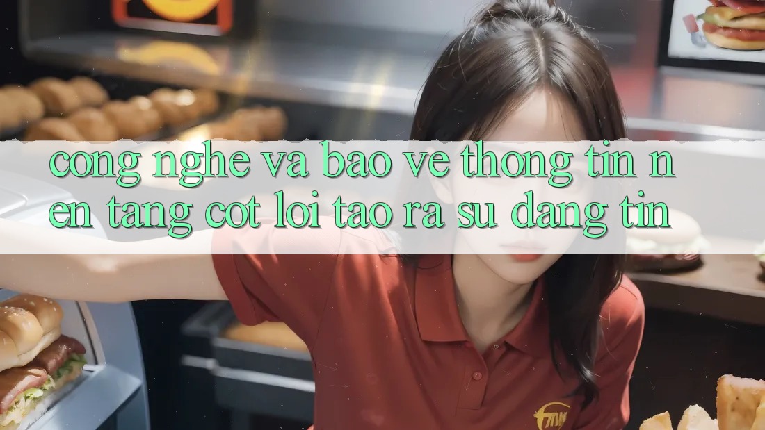 Công Nghệ Và Bảo vệ thông tin – Nền Tảng Cốt Lõi Tạo ra Sự Đáng tin