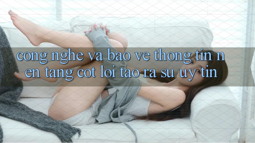 Công Nghệ Và Bảo vệ thông tin – Nền Tảng Cốt Lõi Tạo ra Sự Uy Tín Công Nghệ Và Bảo vệ thông tin – Nền Tảng Cốt Lõi Tạo ra Sự Uy Tín