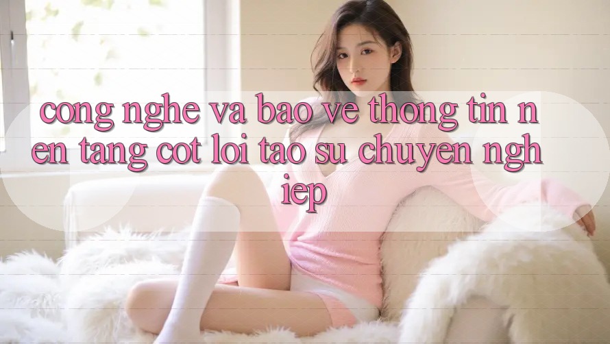 Công Nghệ Và Bảo vệ thông tin – Nền Tảng Cốt Lõi Tạo Sự Chuyên nghiệp Công Nghệ Và Bảo vệ thông tin – Nền Tảng Cốt Lõi Tạo Sự Chuyên nghiệp
