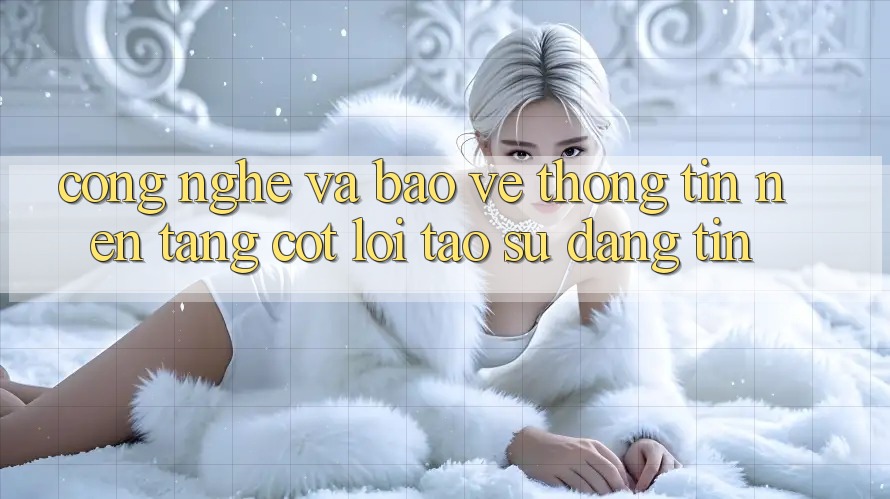 Công Nghệ Và Bảo vệ thông tin – Nền Tảng Cốt Lõi Tạo Sự Đáng tin Công Nghệ Và Bảo vệ thông tin – Nền Tảng Cốt Lõi Tạo Sự Đáng tin