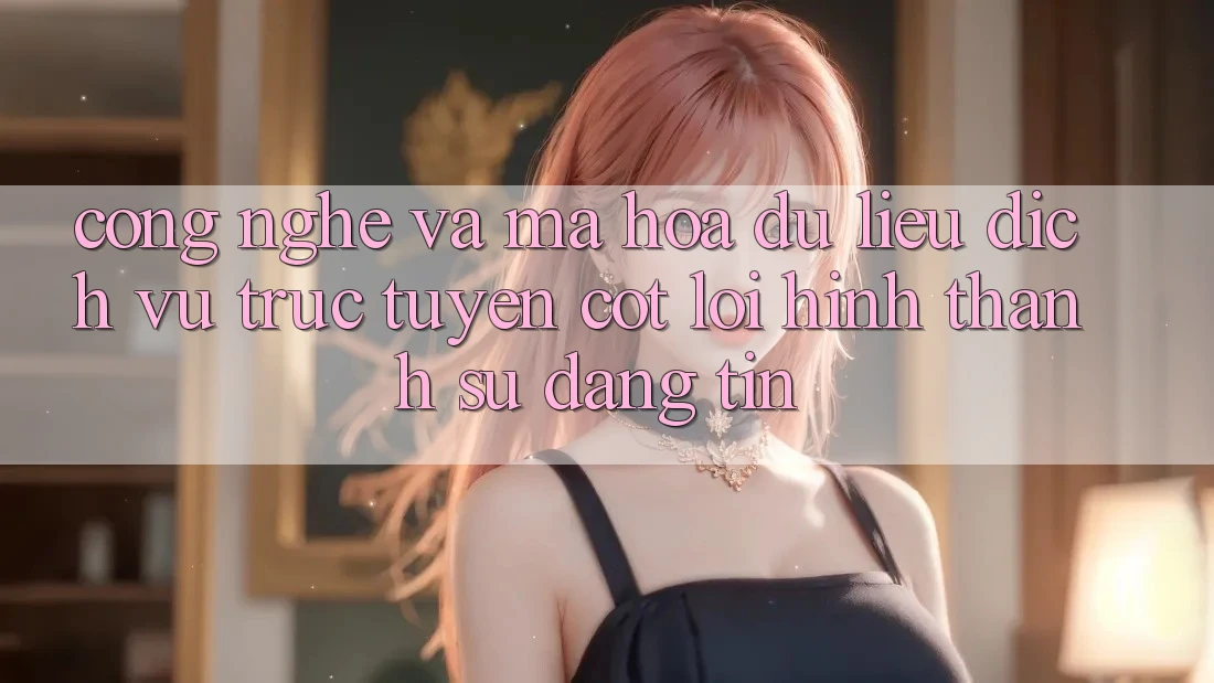 Công Nghệ Và Mã hóa dữ liệu – Dịch vụ trực tuyến Cốt Lõi Hình thành Sự Đáng tin Công Nghệ Và Mã hóa dữ liệu – Dịch vụ trực tuyến Cốt Lõi Hình thành Sự Đáng tin