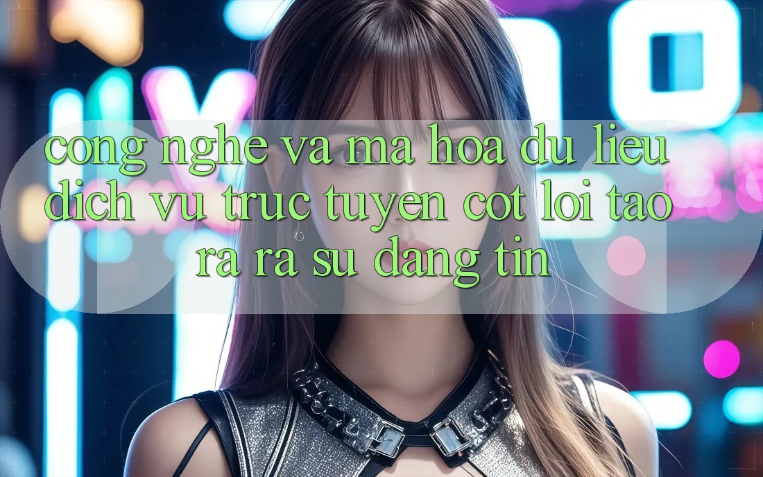 Công Nghệ Và Mã hóa dữ liệu – Dịch vụ trực tuyến Cốt Lõi Tạo ra ra Sự Đáng tin Công Nghệ Và Mã hóa dữ liệu – Dịch vụ trực tuyến Cốt Lõi Tạo ra ra Sự Đáng tin