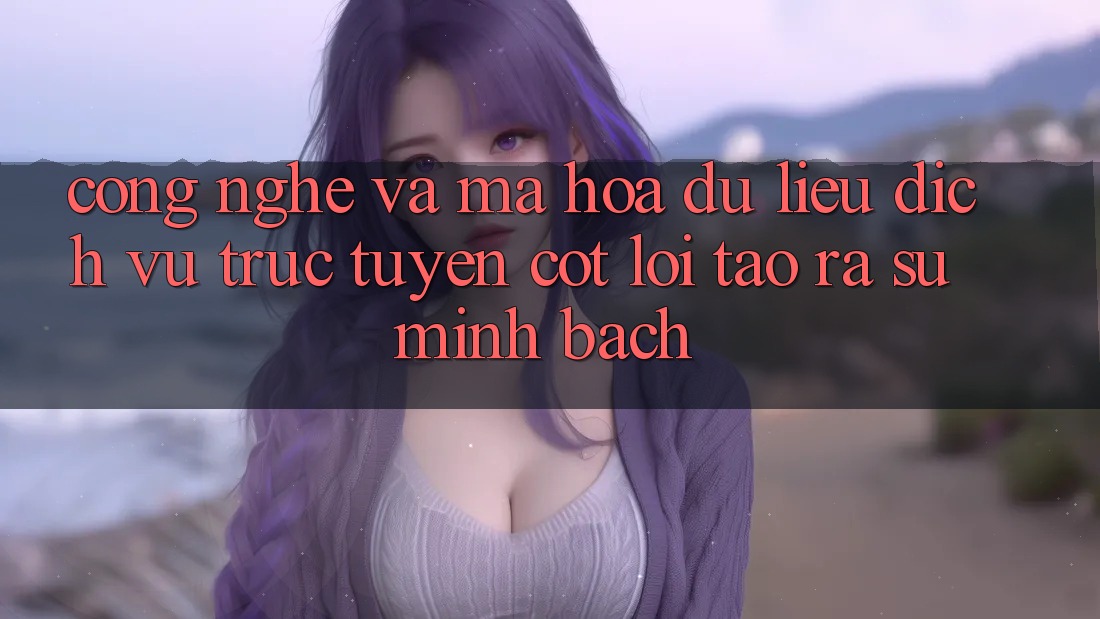 Công Nghệ Và Mã hóa dữ liệu – Dịch vụ trực tuyến Cốt Lõi Tạo ra Sự Minh bạch