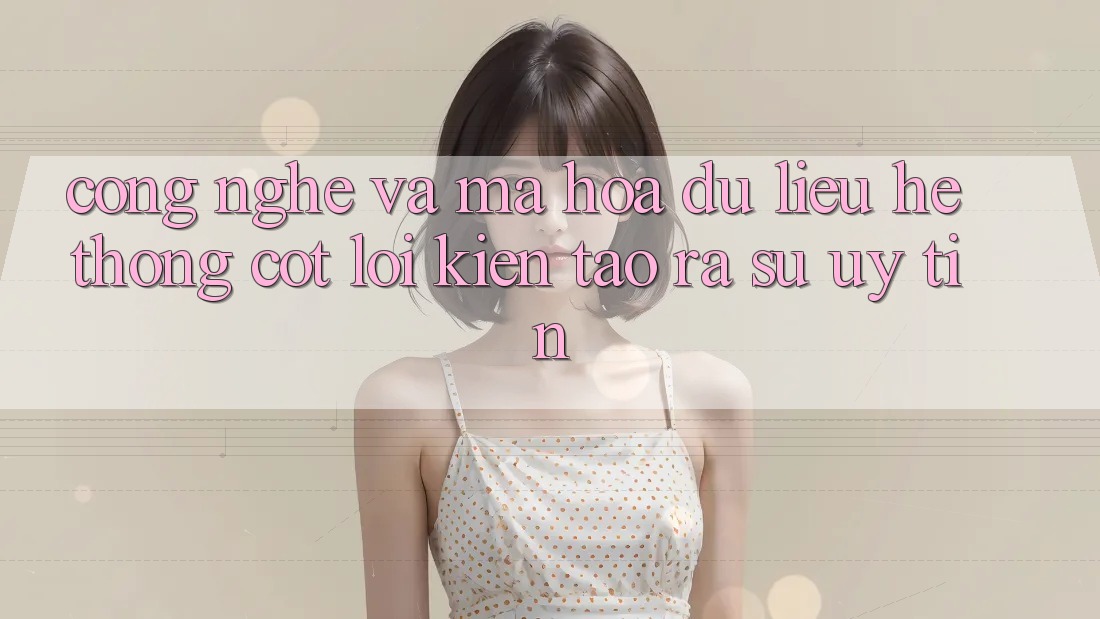 Công Nghệ Và Mã hóa dữ liệu – Hệ thống Cốt Lõi Kiến tạo ra Sự Uy Tín Công Nghệ Và Mã hóa dữ liệu – Hệ thống Cốt Lõi Kiến tạo ra Sự Uy Tín