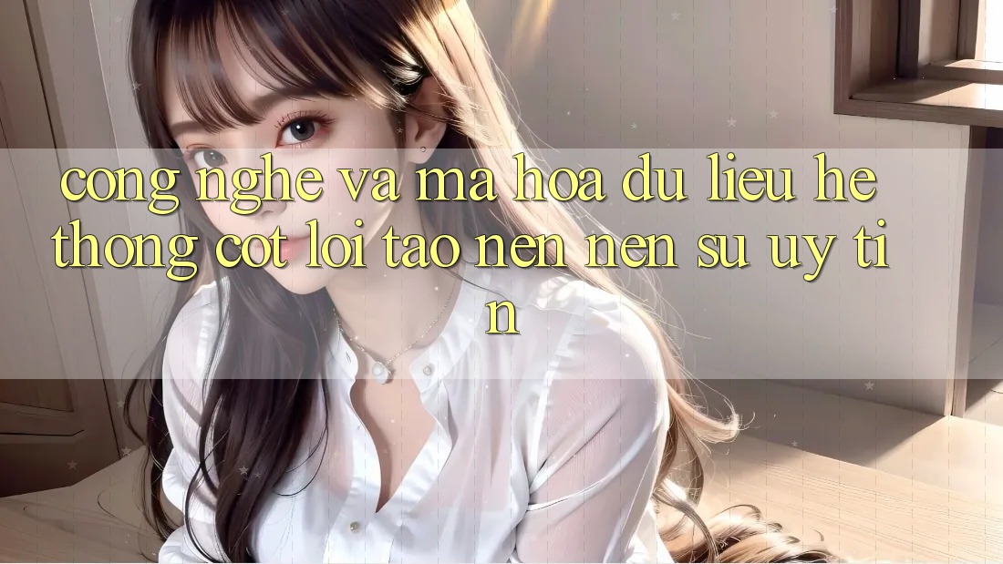 Công Nghệ Và Mã hóa dữ liệu – Hệ thống Cốt Lõi Tạo nên nên Sự Uy Tín Công Nghệ Và Mã hóa dữ liệu – Hệ thống Cốt Lõi Tạo nên nên Sự Uy Tín
