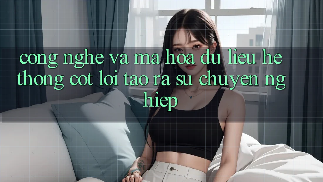 Công Nghệ Và Mã hóa dữ liệu – Hệ thống Cốt Lõi Tạo ra Sự Chuyên nghiệp Công Nghệ Và Mã hóa dữ liệu – Hệ thống Cốt Lõi Tạo ra Sự Chuyên nghiệp
