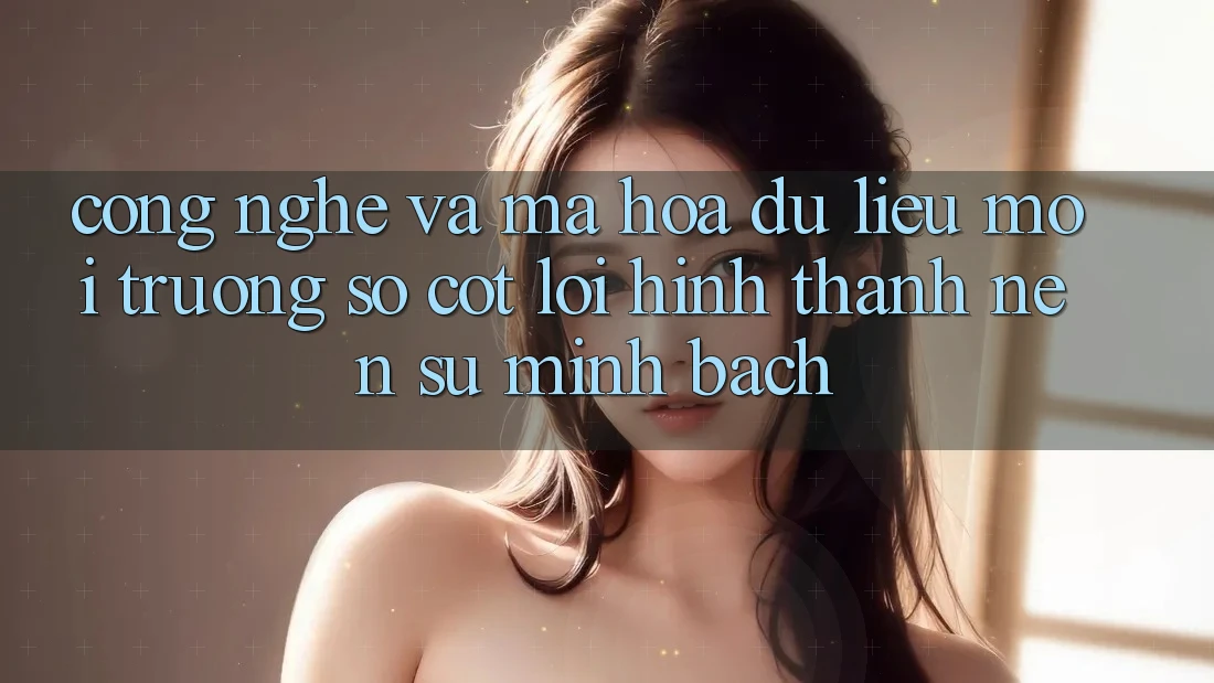 Công Nghệ Và Mã hóa dữ liệu – Môi trường số Cốt Lõi Hình thành Nên Sự Minh bạch Công Nghệ Và Mã hóa dữ liệu – Môi trường số Cốt Lõi Hình thành Nên Sự Minh bạch