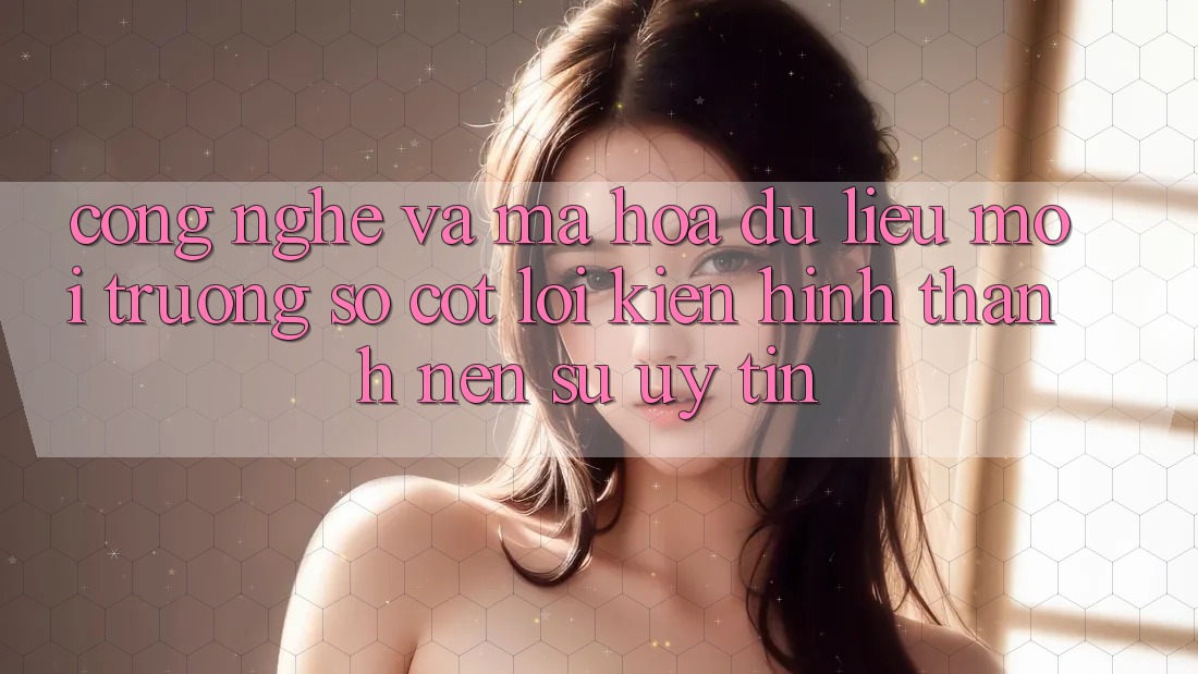 Công Nghệ Và Mã hóa dữ liệu – Môi trường số Cốt Lõi Kiến hình thành Nên Sự Uy Tín