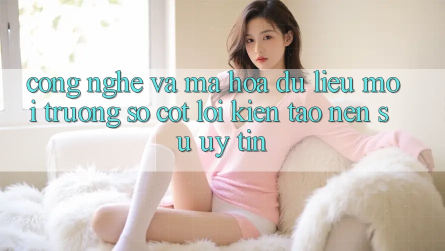 Công Nghệ Và Mã hóa dữ liệu – Môi trường số Cốt Lõi Kiến tạo Nên Sự Uy Tín