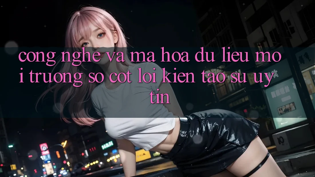 Công Nghệ Và Mã hóa dữ liệu – Môi trường số Cốt Lõi Kiến tạo Sự Uy Tín Công Nghệ Và Mã hóa dữ liệu – Môi trường số Cốt Lõi Kiến tạo Sự Uy Tín