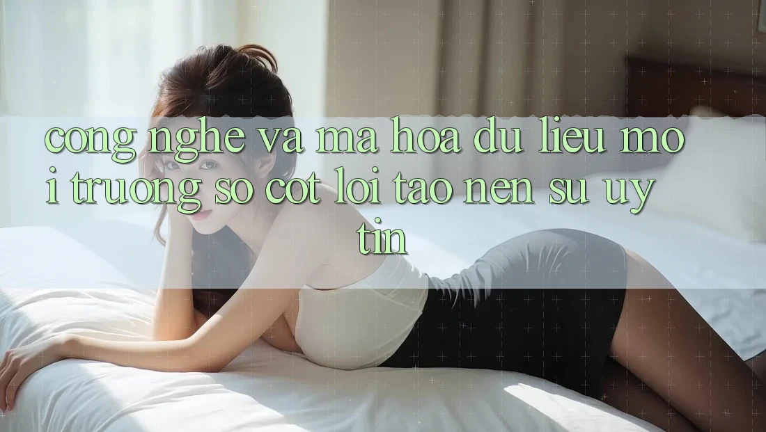 Công Nghệ Và Mã hóa dữ liệu – Môi trường số Cốt Lõi Tạo Nên Sự Uy Tín Công Nghệ Và Mã hóa dữ liệu – Môi trường số Cốt Lõi Tạo Nên Sự Uy Tín