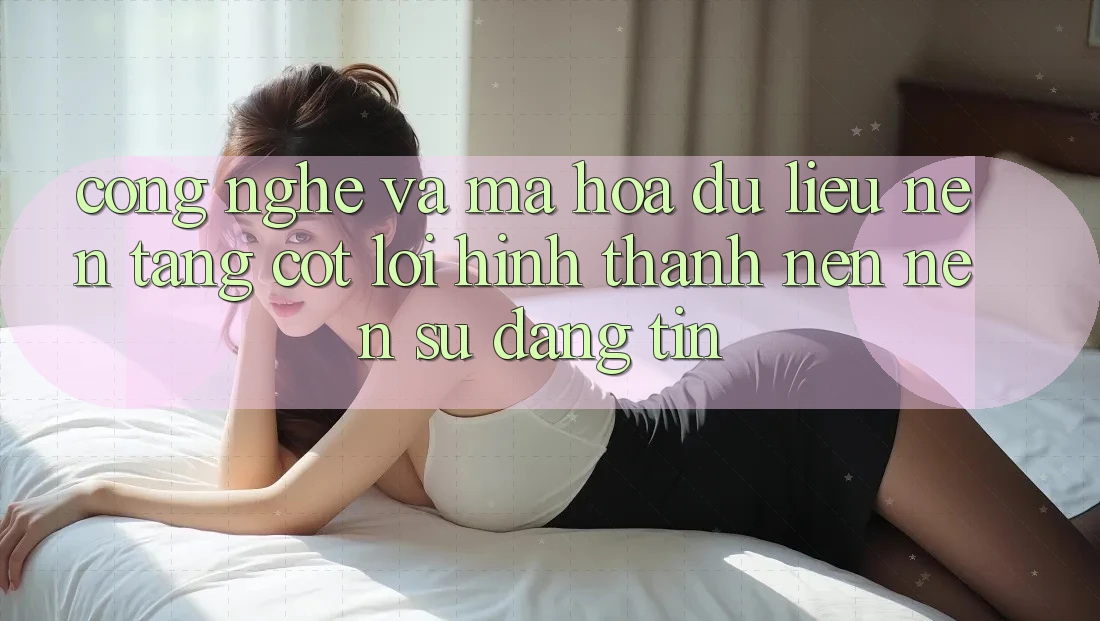 Công Nghệ Và Mã hóa dữ liệu – Nền Tảng Cốt Lõi Hình thành nên Nên Sự Đáng tin Công Nghệ Và Mã hóa dữ liệu – Nền Tảng Cốt Lõi Hình thành nên Nên Sự Đáng tin