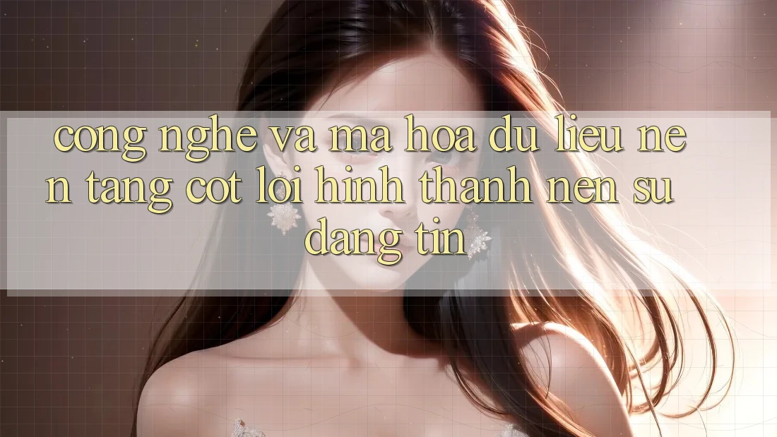 Công Nghệ Và Mã hóa dữ liệu – Nền Tảng Cốt Lõi Hình thành Nên Sự Đáng tin