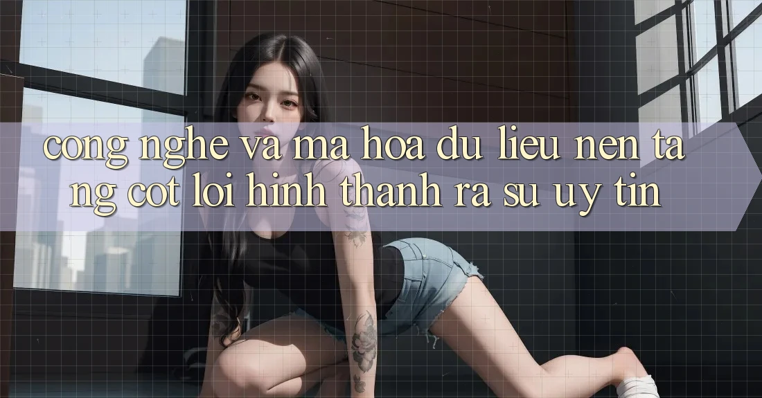 Công Nghệ Và Mã hóa dữ liệu – Nền Tảng Cốt Lõi Hình thành ra Sự Uy Tín Công Nghệ Và Mã hóa dữ liệu – Nền Tảng Cốt Lõi Hình thành ra Sự Uy Tín
