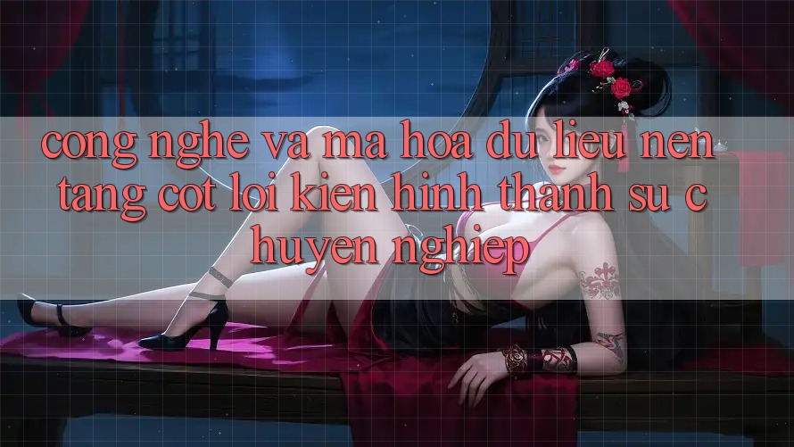 Công Nghệ Và Mã hóa dữ liệu – Nền Tảng Cốt Lõi Kiến hình thành Sự Chuyên nghiệp Công Nghệ Và Mã hóa dữ liệu – Nền Tảng Cốt Lõi Kiến hình thành Sự Chuyên nghiệp
