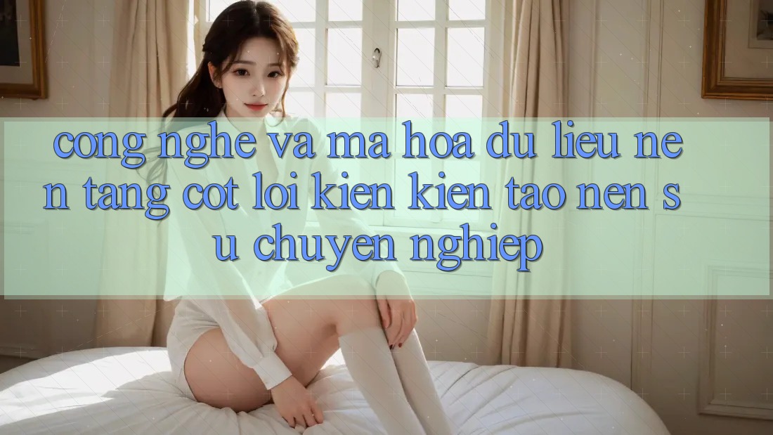 Công Nghệ Và Mã hóa dữ liệu – Nền Tảng Cốt Lõi Kiến kiến tạo Nên Sự Chuyên nghiệp