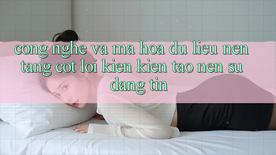 Công Nghệ Và Mã hóa dữ liệu – Nền Tảng Cốt Lõi Kiến kiến tạo nên Sự Đáng tin Công Nghệ Và Mã hóa dữ liệu – Nền Tảng Cốt Lõi Kiến kiến tạo nên Sự Đáng tin