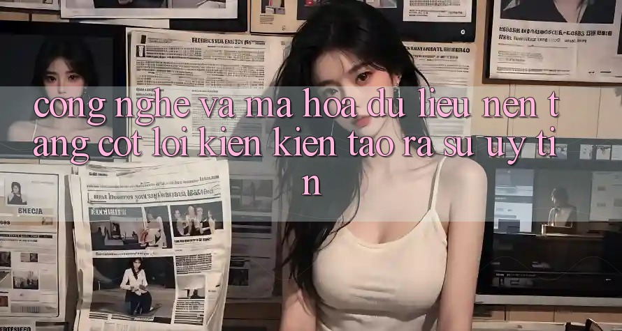 Công Nghệ Và Mã hóa dữ liệu – Nền Tảng Cốt Lõi Kiến kiến tạo ra Sự Uy Tín Công Nghệ Và Mã hóa dữ liệu – Nền Tảng Cốt Lõi Kiến kiến tạo ra Sự Uy Tín
