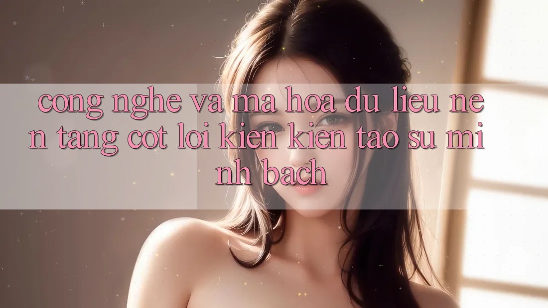 Công Nghệ Và Mã hóa dữ liệu – Nền Tảng Cốt Lõi Kiến kiến tạo Sự Minh bạch