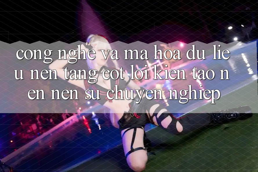 Công Nghệ Và Mã hóa dữ liệu – Nền Tảng Cốt Lõi Kiến tạo nên Nên Sự Chuyên nghiệp Công Nghệ Và Mã hóa dữ liệu – Nền Tảng Cốt Lõi Kiến tạo nên Nên Sự Chuyên nghiệp