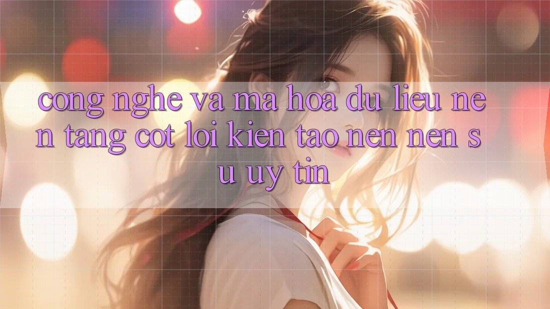Công Nghệ Và Mã hóa dữ liệu – Nền Tảng Cốt Lõi Kiến tạo nên Nên Sự Uy Tín