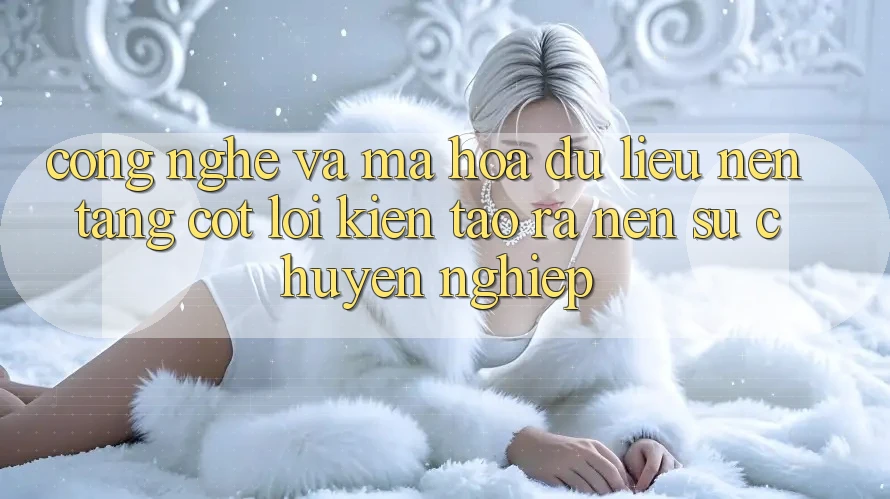 Công Nghệ Và Mã hóa dữ liệu – Nền tảng Cốt Lõi Kiến tạo ra Nên Sự Chuyên nghiệp