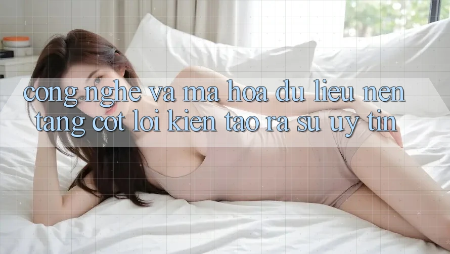 Công Nghệ Và Mã hóa dữ liệu – Nền Tảng Cốt Lõi Kiến tạo ra Sự Uy Tín Công Nghệ Và Mã hóa dữ liệu – Nền Tảng Cốt Lõi Kiến tạo ra Sự Uy Tín