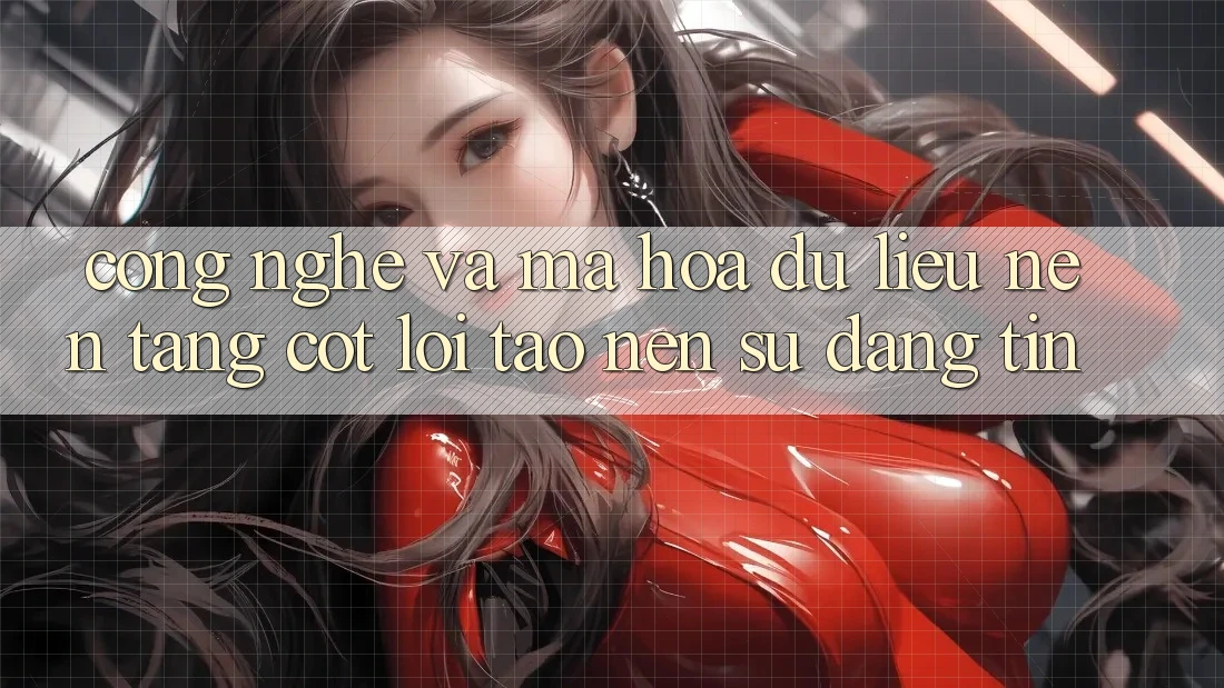 Công Nghệ Và Mã hóa dữ liệu – Nền Tảng Cốt Lõi Tạo Nên Sự Đáng tin Công Nghệ Và Mã hóa dữ liệu – Nền Tảng Cốt Lõi Tạo Nên Sự Đáng tin