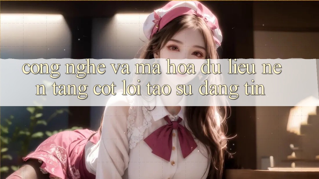 Công Nghệ Và Mã hóa dữ liệu – Nền Tảng Cốt Lõi Tạo Sự Đáng tin Công Nghệ Và Mã hóa dữ liệu – Nền Tảng Cốt Lõi Tạo Sự Đáng tin