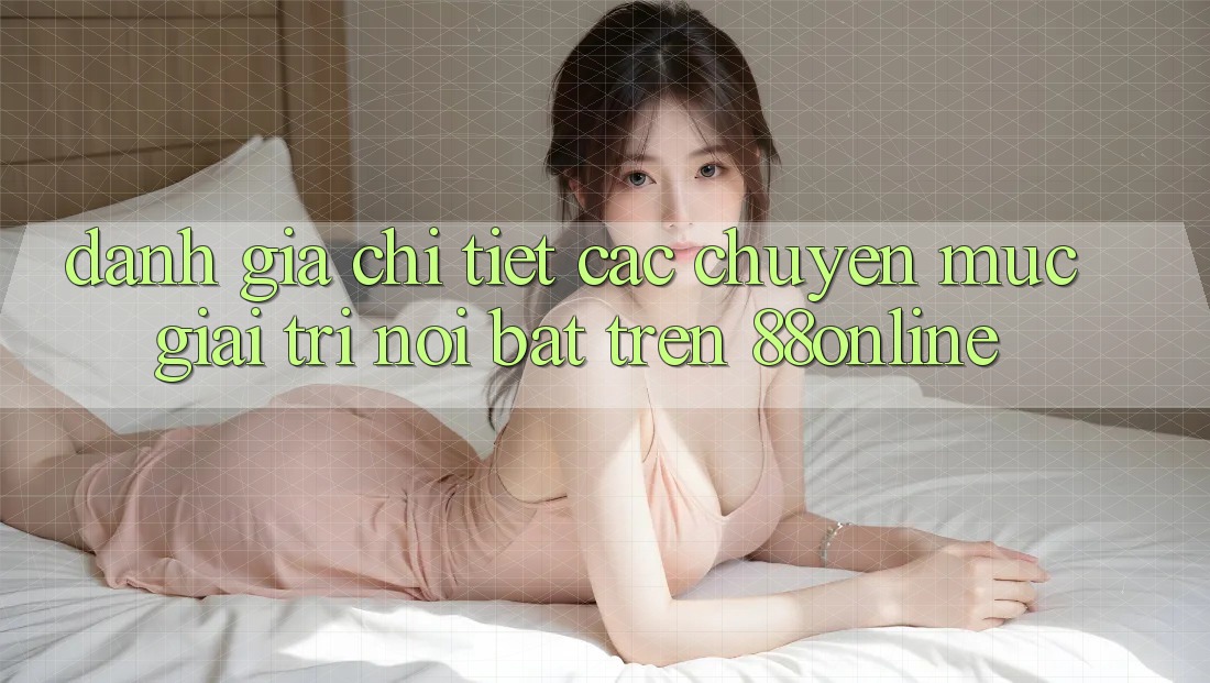Đánh Giá Chi Tiết Các Chuyên Mục Giải Trí Nổi Bật Trên 88online Đánh Giá Chi Tiết Các Chuyên Mục Giải Trí Nổi Bật Trên 88online