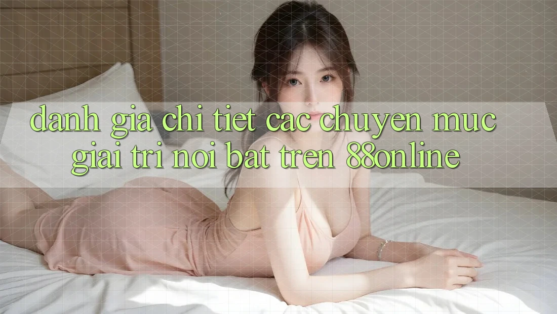 Đánh Giá Chi Tiết Các Chuyên Mục Giải Trí Nổi Bật Trên 88online