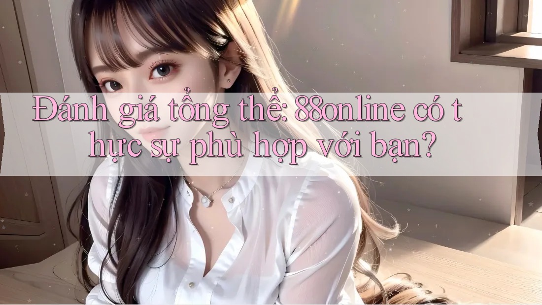 Đánh giá tổng thể: 88online có thực sự phù hợp với bạn? Đánh giá tổng thể: 88online có thực sự phù hợp với bạn?