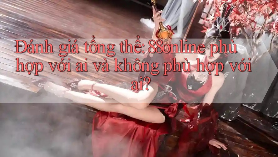 Đánh giá tổng thể: 88online phù hợp với ai và không phù hợp với ai? Đánh giá tổng thể: 88online phù hợp với ai và không phù hợp với ai?