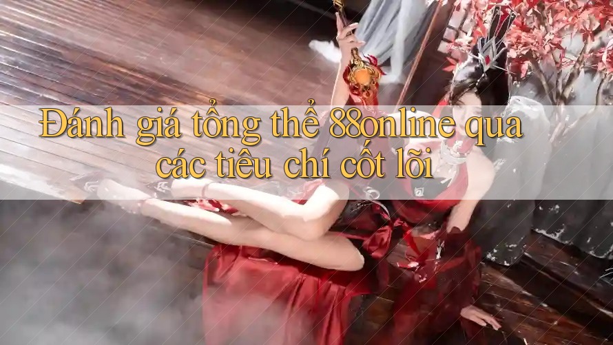 Đánh giá tổng thể 88online qua các tiêu chí cốt lõi Đánh giá tổng thể 88online qua các tiêu chí cốt lõi