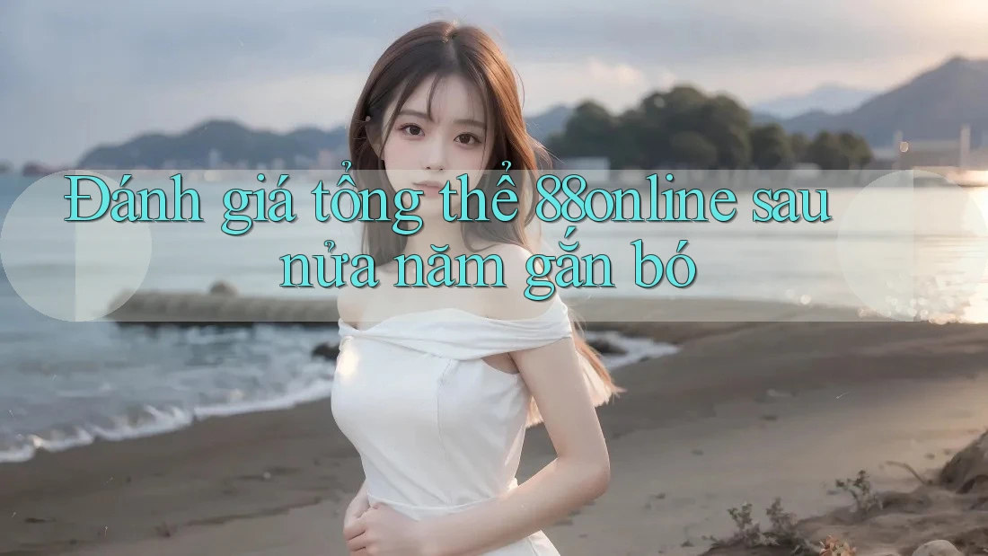 Đánh giá tổng thể 88online sau nửa năm gắn bó Đánh giá tổng thể 88online sau nửa năm gắn bó