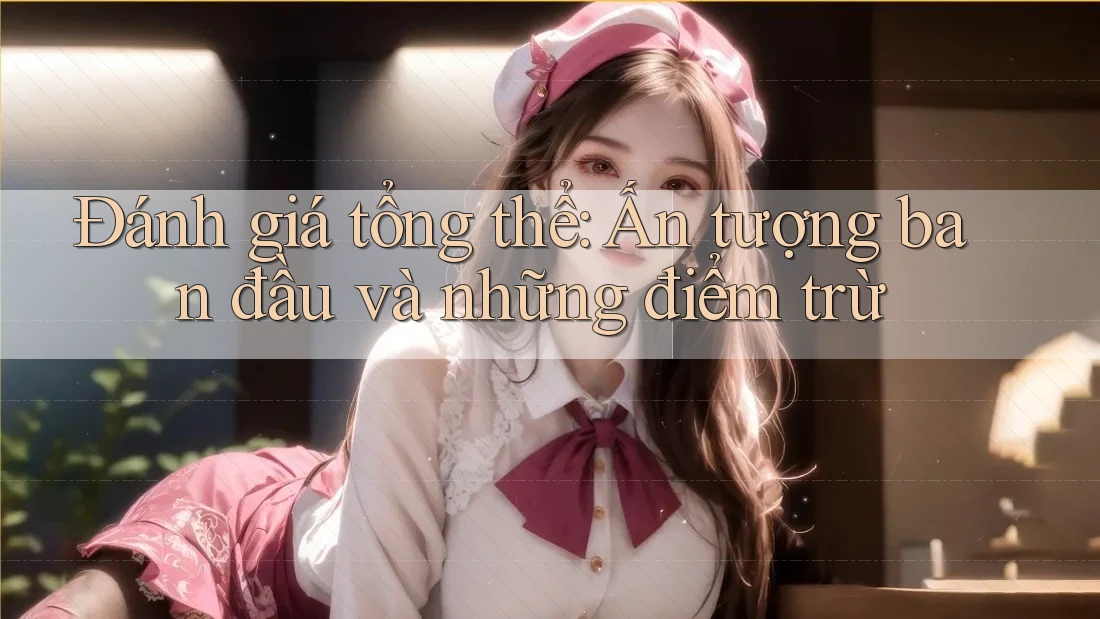 Đánh giá tổng thể: Ấn tượng ban đầu và những điểm trừ Đánh giá tổng thể: Ấn tượng ban đầu và những điểm trừ